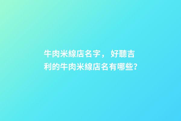 牛肉米線店名字， 好聽吉利的牛肉米線店名有哪些？-第1張-店鋪起名-玄機派
